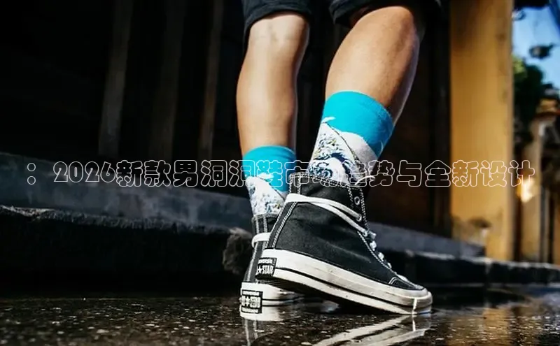 ：2026新款男洞洞鞋市场趋势与全新设计