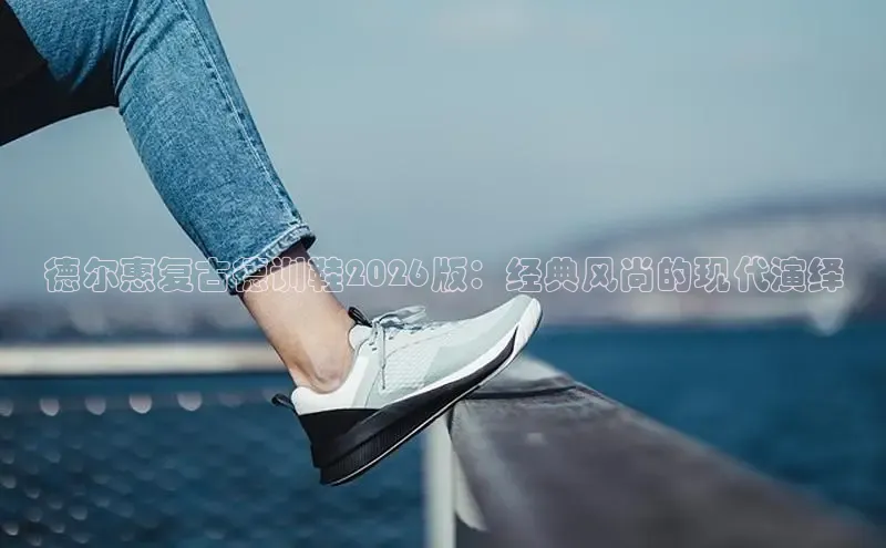 德尔惠复古德训鞋2026版：经典风尚的现代演绎